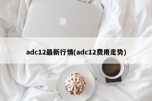 adc12最新行情(adc12费用走势)