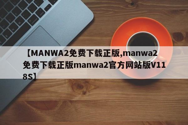 【MANWA2免费下载正版,manwa2免费下载正版manwa2官方网站版V118S】
