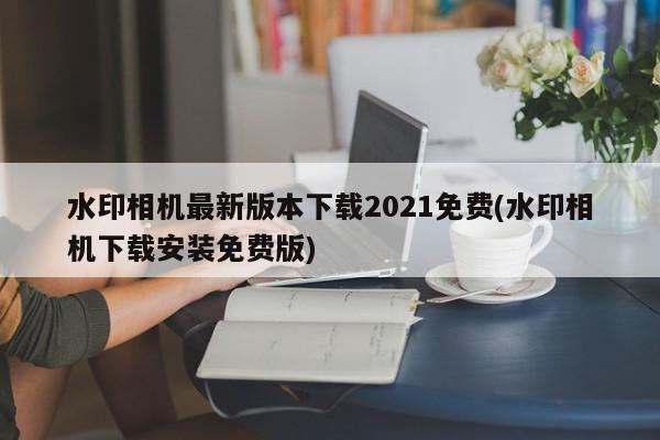 水印相机最新版本下载2021免费(水印相机下载安装免费版)