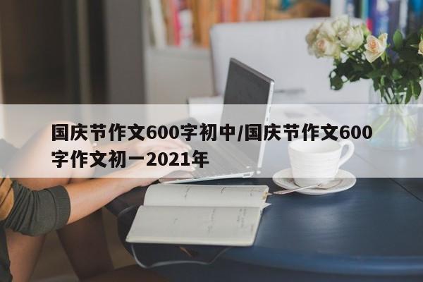 国庆节作文600字初中/国庆节作文600字作文初一2021年