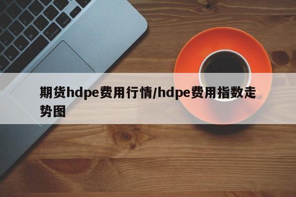 期货hdpe费用行情/hdpe费用指数走势图