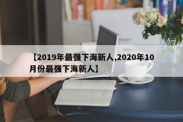 【2019年最强下海新人,2020年10月份最强下海新人】