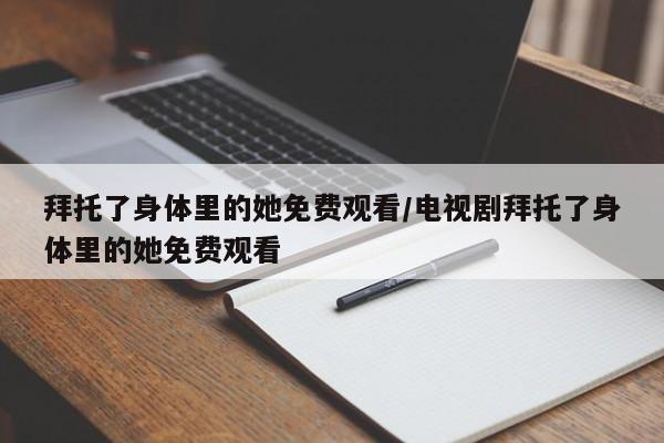 拜托了身体里的她免费观看/电视剧拜托了身体里的她免费观看