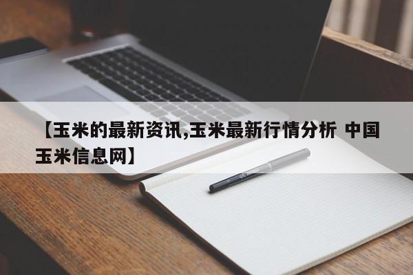 【玉米的最新资讯,玉米最新行情分析 中国玉米信息网】