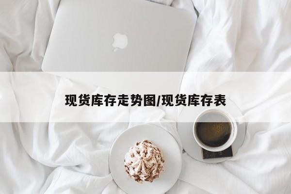 现货库存走势图/现货库存表