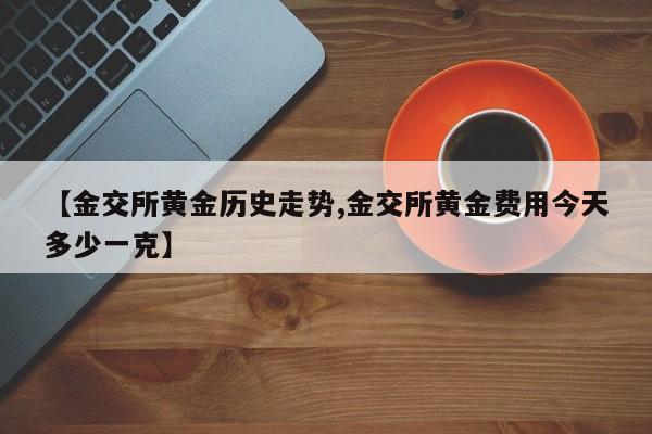 【金交所黄金历史走势,金交所黄金费用今天多少一克】
