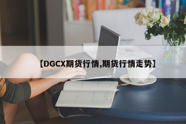 【DGCX期货行情,期货行情走势】