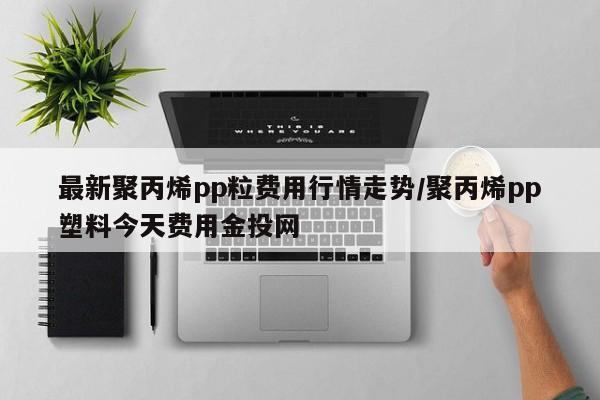 最新聚丙烯pp粒费用行情走势/聚丙烯pp塑料今天费用金投网