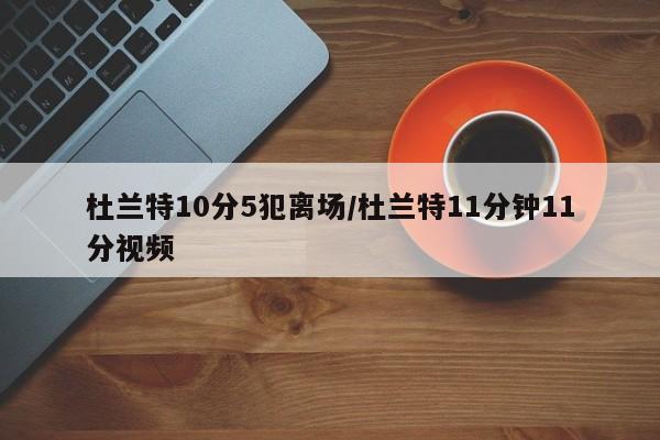 杜兰特10分5犯离场/杜兰特11分钟11分视频