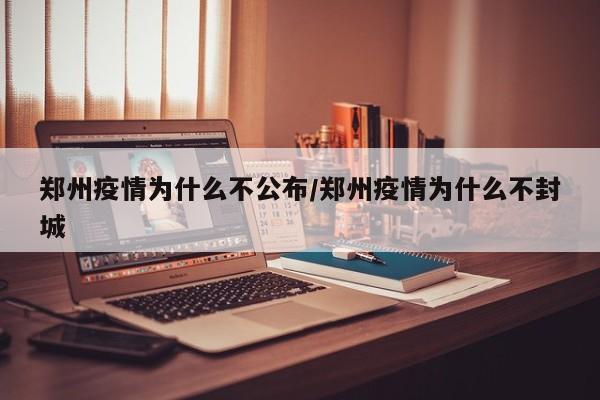 郑州疫情为什么不公布/郑州疫情为什么不封城