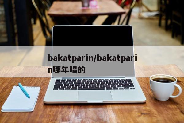 bakatparin/bakatparin哪年唱的