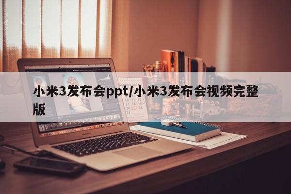 小米3发布会ppt/小米3发布会视频完整版