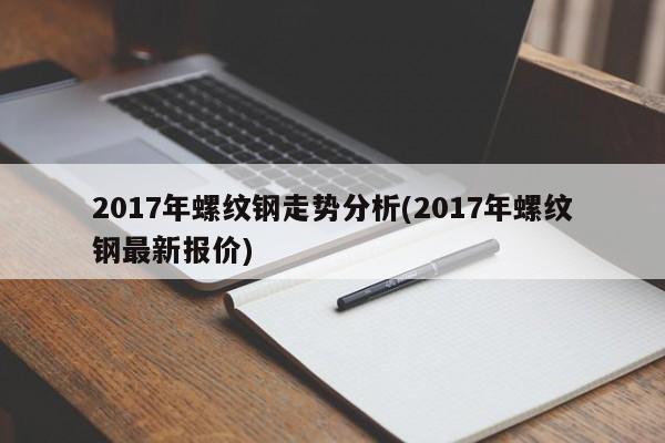 2017年螺纹钢走势分析(2017年螺纹钢最新报价)