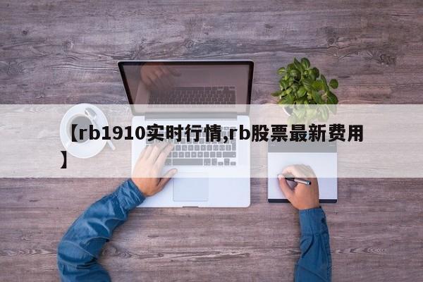 【rb1910实时行情,rb股票最新费用】