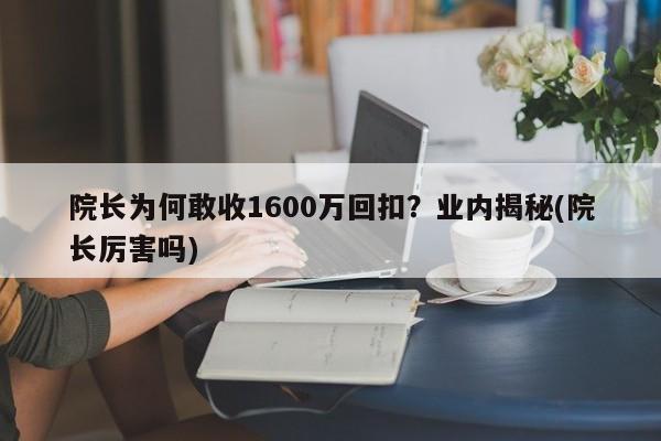 院长为何敢收1600万回扣？业内揭秘(院长厉害吗)