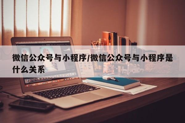 微信公众号与小程序/微信公众号与小程序是什么关系