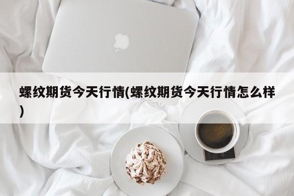 螺纹期货今天行情(螺纹期货今天行情怎么样)