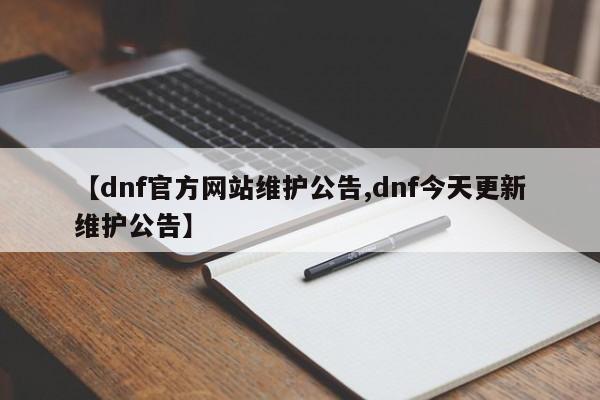 【dnf官方网站维护公告,dnf今天更新维护公告】