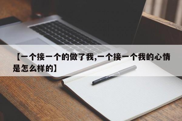 【一个接一个的做了我,一个接一个我的心情是怎么样的】