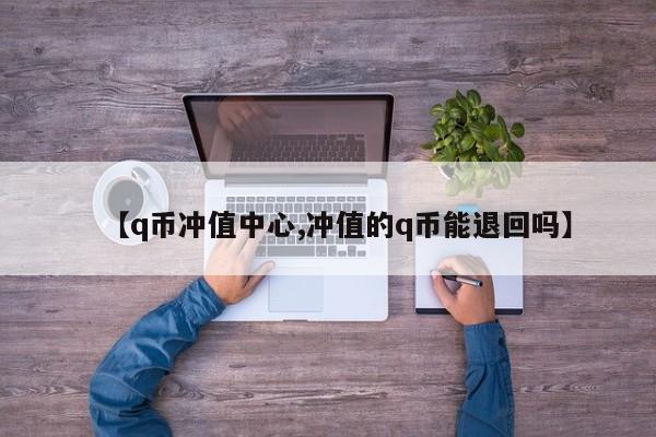 【q币冲值中心,冲值的q币能退回吗】