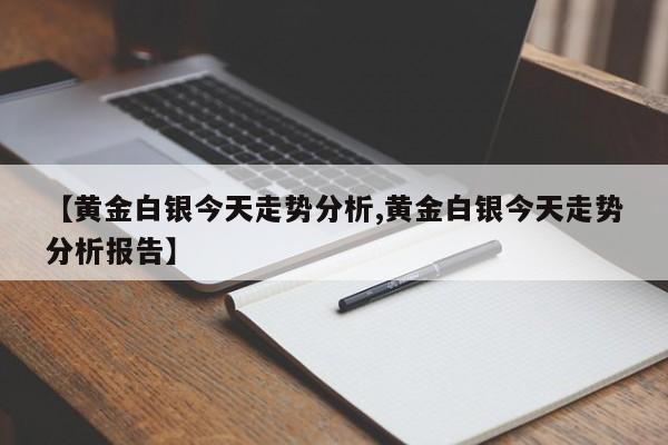 【黄金白银今天走势分析,黄金白银今天走势分析报告】