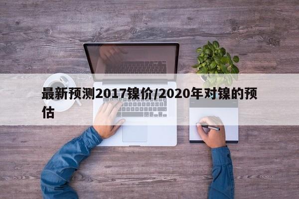最新预测2017镍价/2020年对镍的预估