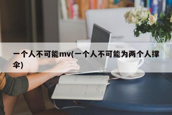 一个人不可能mv(一个人不可能为两个人撑伞)