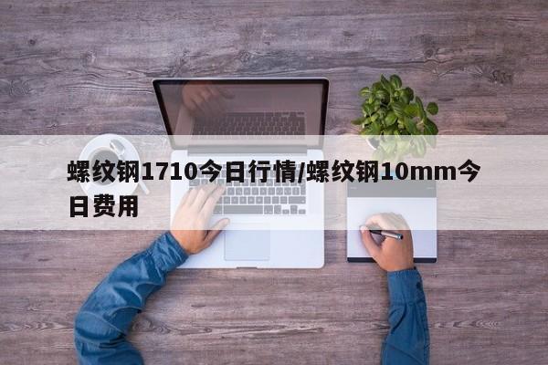 螺纹钢1710今日行情/螺纹钢10mm今日费用