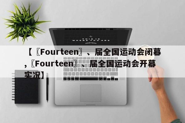 【〖Fourteen〗、届全国运动会闭幕,〖Fourteen〗、届全国运动会开幕实况】