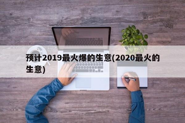 预计2019最火爆的生意(2020最火的生意)
