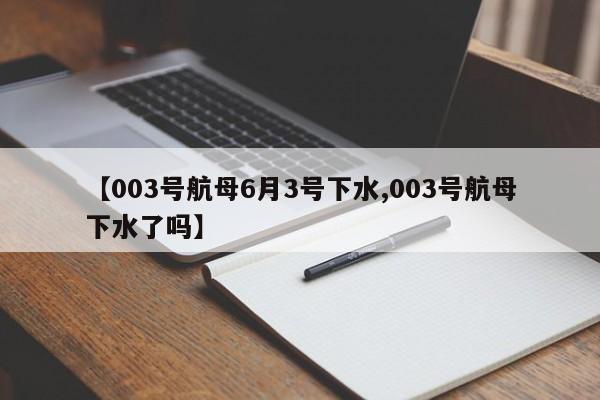 【003号航母6月3号下水,003号航母下水了吗】