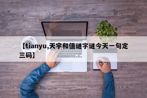 【tianyu,天宇和值谜字谜今天一句定三码】