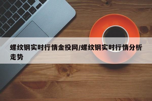 螺纹钢实时行情金投网/螺纹钢实时行情分析走势