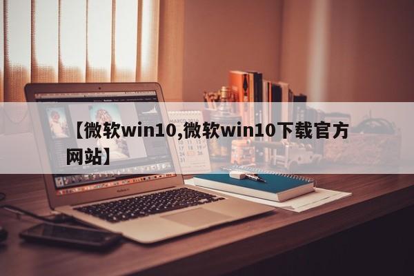 【微软win10,微软win10下载官方网站】
