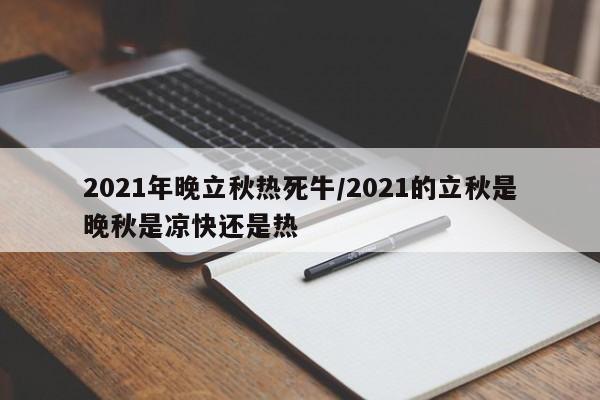 2021年晚立秋热死牛/2021的立秋是晚秋是凉快还是热