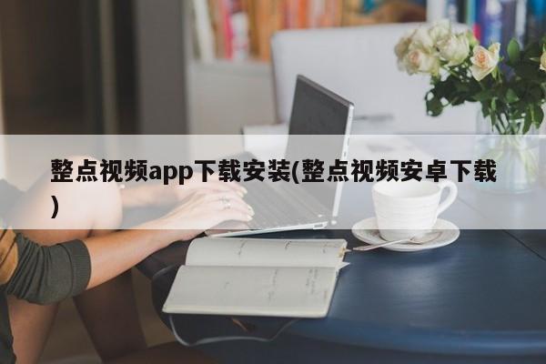 整点视频app下载安装(整点视频安卓下载)