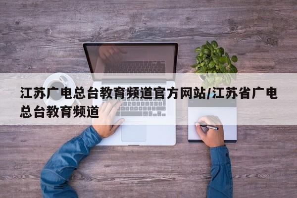 江苏广电总台教育频道官方网站/江苏省广电总台教育频道