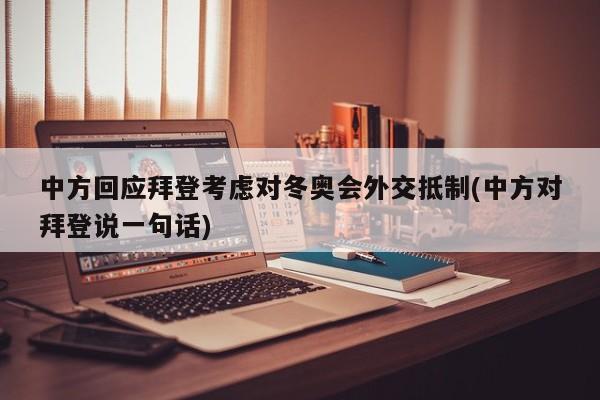 中方回应拜登考虑对冬奥会外交抵制(中方对拜登说一句话)