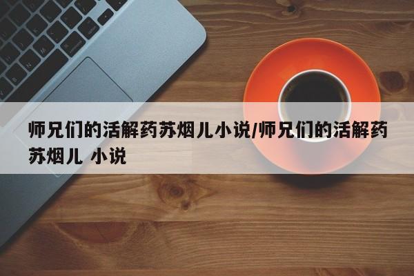 师兄们的活解药苏烟儿小说/师兄们的活解药苏烟儿 小说