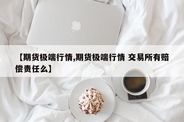 【期货极端行情,期货极端行情 交易所有赔偿责任么】