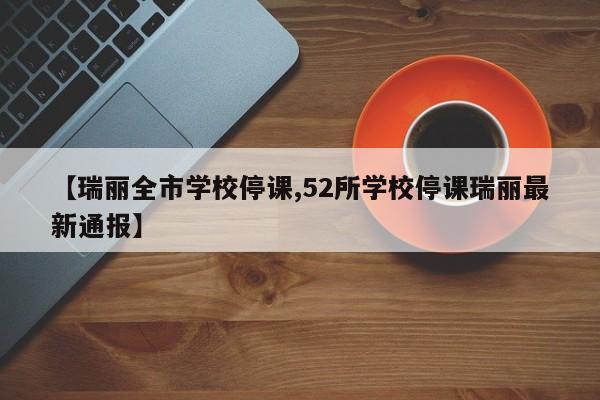 【瑞丽全市学校停课,52所学校停课瑞丽最新通报】