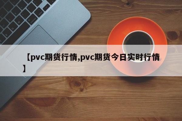 【pvc期货行情,pvc期货今日实时行情】