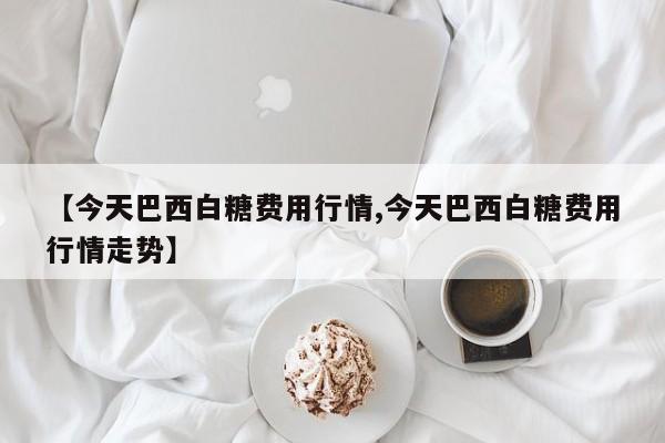【今天巴西白糖费用行情,今天巴西白糖费用行情走势】