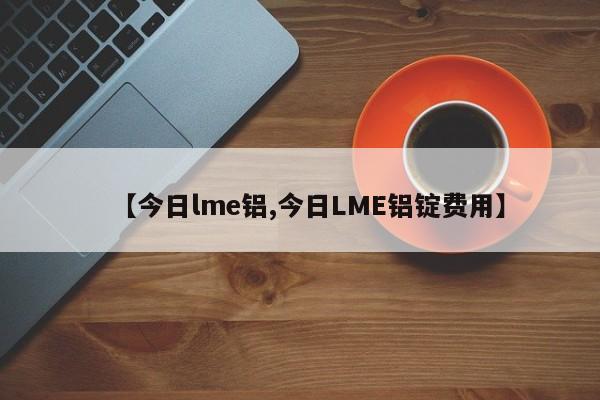 【今日lme铝,今日LME铝锭费用】