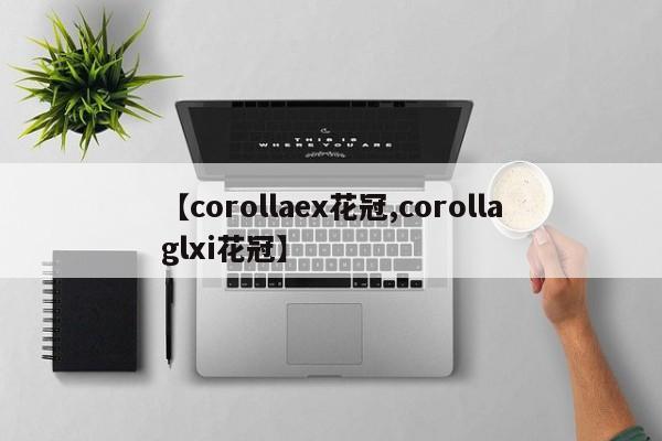 【corollaex花冠,corollaglxi花冠】