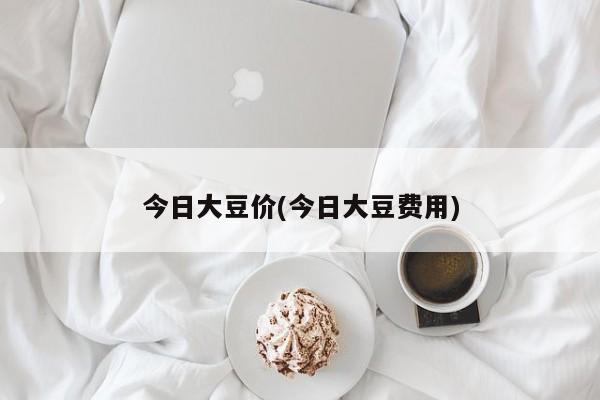 今日大豆价(今日大豆费用)