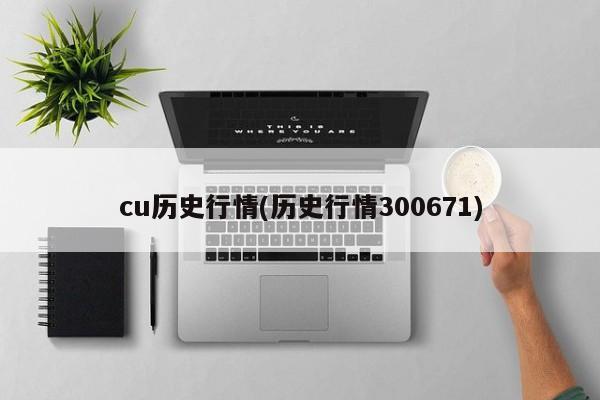 cu历史行情(历史行情300671)