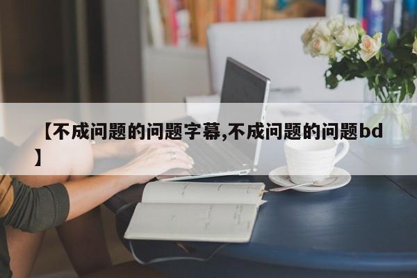 【不成问题的问题字幕,不成问题的问题bd】