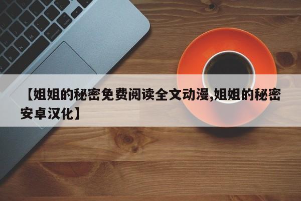 【姐姐的秘密免费阅读全文动漫,姐姐的秘密安卓汉化】