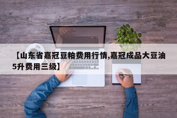 【山东省嘉冠豆粕费用行情,嘉冠成品大豆油5升费用三级】
